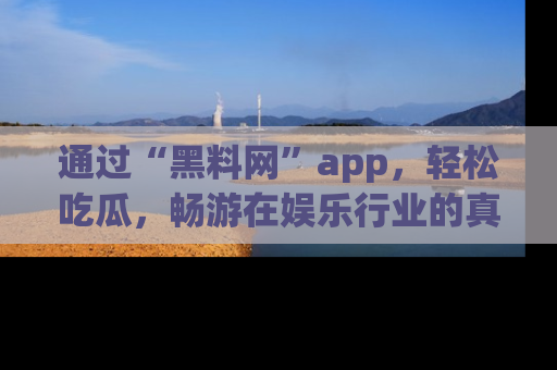 通过“黑料网”app，轻松吃瓜，畅游在娱乐行业的真实世界！