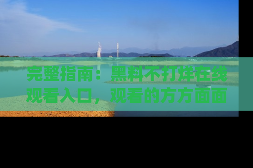 完整指南:黑料不打烊在线观看入口,观看的方方面面与app选择