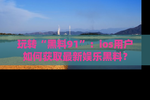 玩转“黑料91”:ios用户如何获取最新娱乐黑料?