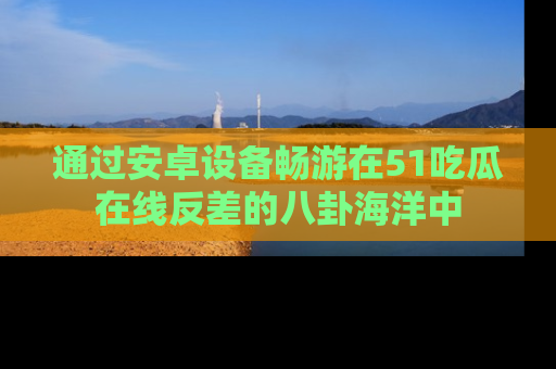 通过安卓设备畅游在51吃瓜在线反差的八卦海洋中
