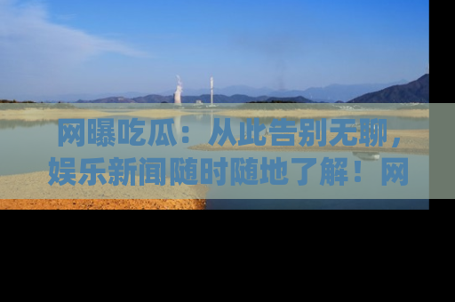网曝吃瓜:从此告别无聊,娱乐新闻随时随地了解!网址:www.wangbaoegua.com