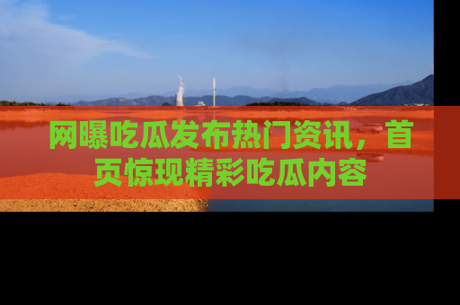网曝吃瓜发布热门资讯,首页惊现精彩吃瓜内容