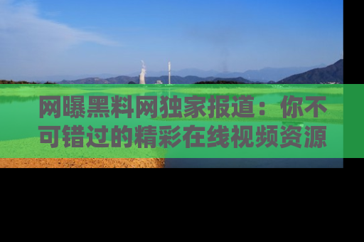 网曝黑料网独家报道:你不可错过的精彩在线视频资源推荐!