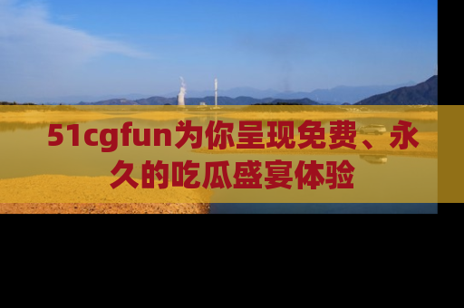 51cgfun为你呈现免费、永久的吃瓜盛宴体验