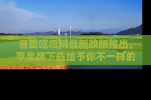 吾爱吃瓜网最新改版推出,苹果版下载给予你不一样的吃瓜体验,一起来吧!