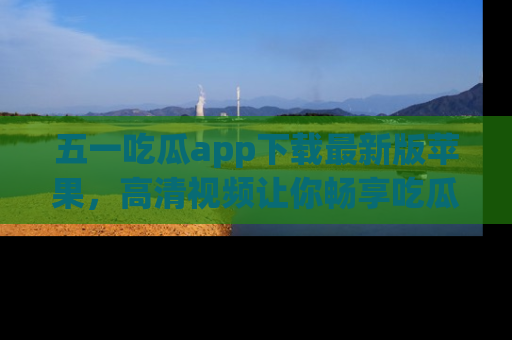 五一吃瓜app下载最新版苹果,高清视频让你畅享吃瓜乐趣
