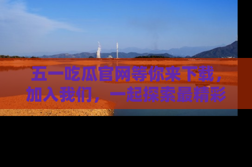 五一吃瓜官网等你来下载,加入我们,一起探索最精彩的吃瓜世界!