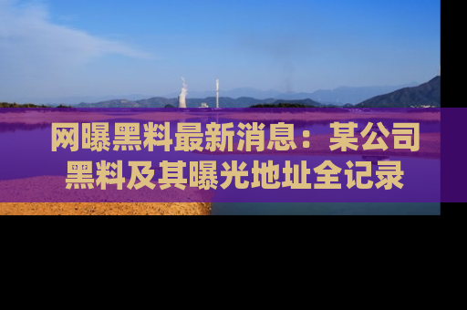 网曝黑料最新消息:某公司黑料及其曝光地址全记录