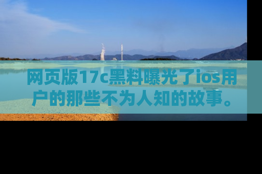 网页版17c黑料曝光了ios用户的那些不为人知的故事。