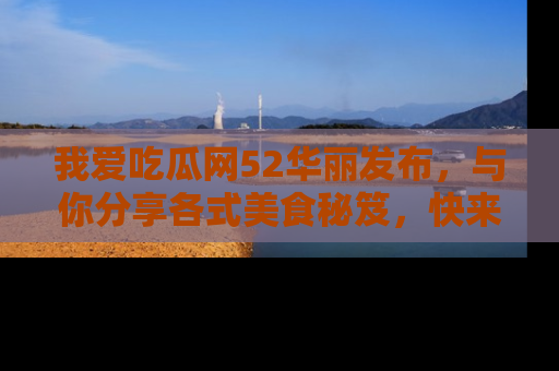我爱吃瓜网52华丽发布,与你分享各式美食秘笈,快来加入我们的吃瓜大家庭!