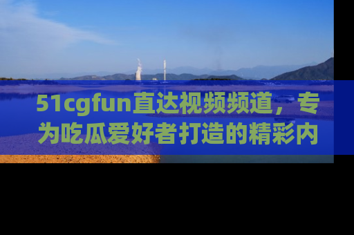 51cgfun直达视频频道,专为吃瓜爱好者打造的精彩内容库!