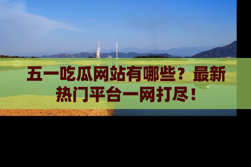 五一吃瓜网站有哪些?最新热门平台一网打尽!