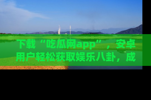 下载“吃瓜网app”,安卓用户轻松获取娱乐八卦,成为身边的知情达人!