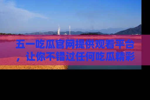 五一吃瓜官网提供观看平台,让你不错过任何吃瓜精彩瞬间