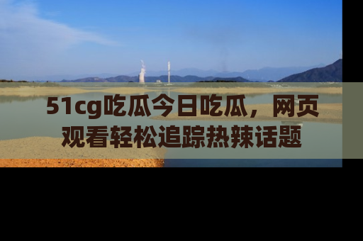 51cg吃瓜今日吃瓜,网页观看轻松追踪热辣话题