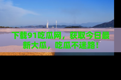 下载91吃瓜网,获取今日最新大瓜,吃瓜不迷路!