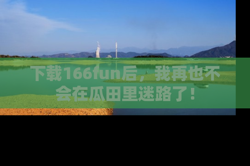下载166fun后,我再也不会在瓜田里迷路了!