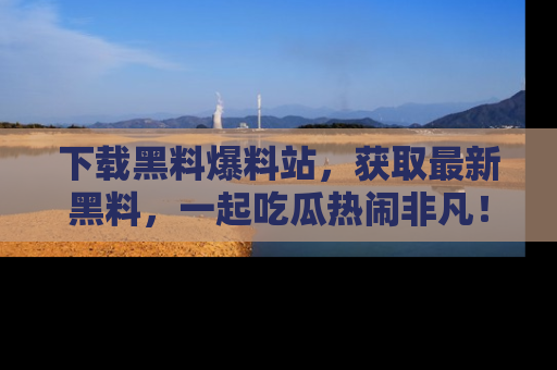下载黑料爆料站,获取最新黑料,一起吃瓜热闹非凡!