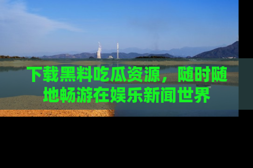 下载黑料吃瓜资源,随时随地畅游在娱乐新闻世界