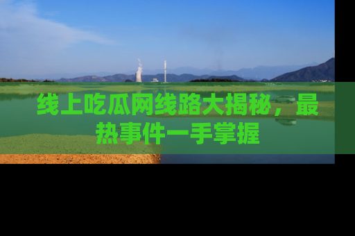 线上吃瓜网线路大揭秘,最热事件一手掌握