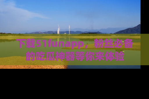 下载51funapp,粉丝必备的吃瓜神器等你来体验