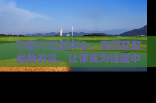 下载51吃瓜中心,实时获取最新的瓜,让你成为话题中心的焦点!