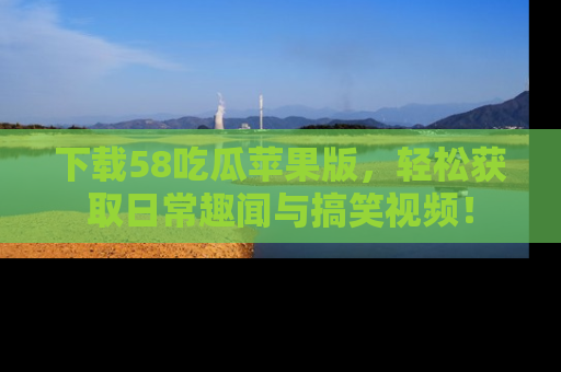下载58吃瓜苹果版,轻松获取日常趣闻与搞笑视频!