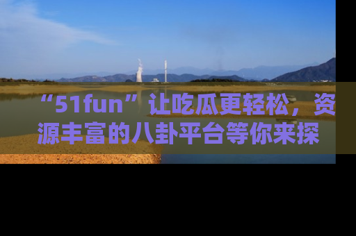 “51fun”让吃瓜更轻松,资源丰富的八卦平台等你来探索!