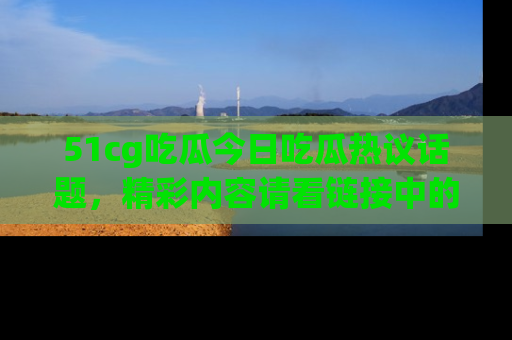 51cg吃瓜今日吃瓜热议话题,精彩内容请看链接中的传送门分享!