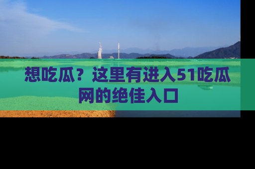 想吃瓜?这里有进入51吃瓜网的绝佳入口
