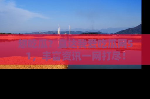 想吃瓜?直达我爱吃瓜网51,丰富资讯一网打尽!