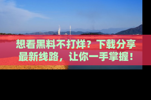 想看黑料不打烊?下载分享最新线路,让你一手掌握!