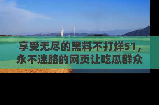 享受无尽的黑料不打烊51,永不迷路的网页让吃瓜群众尽情围观