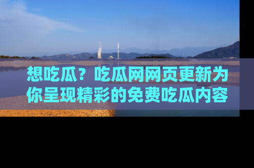 想吃瓜?吃瓜网网页更新为你呈现精彩的免费吃瓜内容!