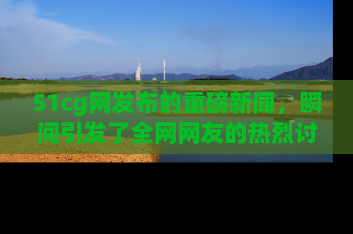 51cg网发布的重磅新闻,瞬间引发了全网网友的热烈讨论!