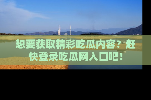 想要获取精彩吃瓜内容?赶快登录吃瓜网入口吧!