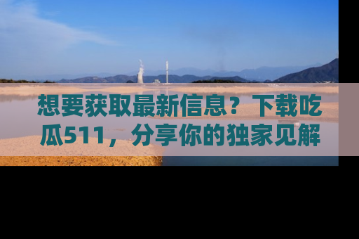 想要获取最新信息?下载吃瓜511,分享你的独家见解!