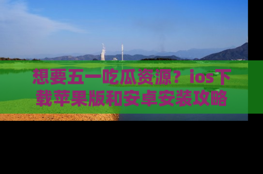 想要五一吃瓜资源?ios下载苹果版和安卓安装攻略