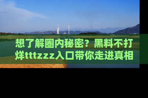 想了解圈内秘密?黑料不打烊tttzzz入口带你走进真相世界,赶紧浏览网址!
