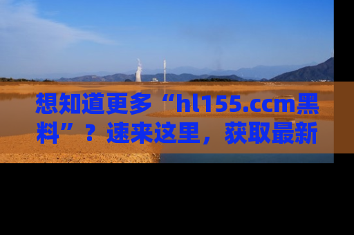 想知道更多“hl155.ccm黑料”?速来这里,获取最新入口和网址,不看可惜哦!