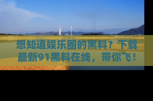 想知道娱乐圈的黑料?下载最新91黑料在线,带你飞!