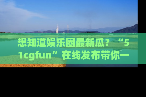 想知道娱乐圈最新瓜?“51cgfun”在线发布带你一探究竟!
