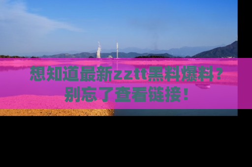 想知道最新zztt黑料爆料?别忘了查看链接!