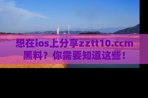 想在ios上分享zztt10.ccm黑料?你需要知道这些!