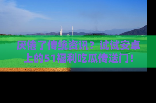 厌倦了传统资讯?试试安卓上的51福利吃瓜传送门!