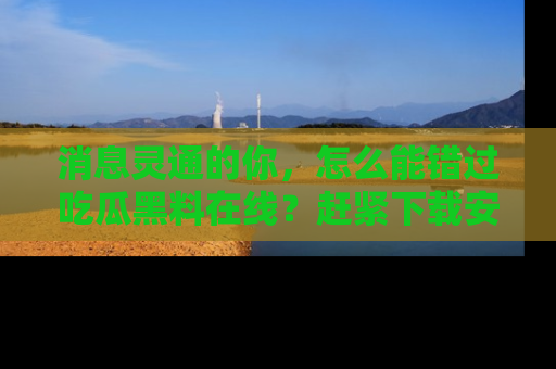 消息灵通的你,怎么能错过吃瓜黑料在线?赶紧下载安装苹果版,瓜果随手可得!