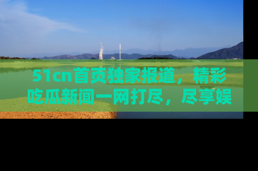 51cn首页独家报道,精彩吃瓜新闻一网打尽,尽享娱乐盛宴