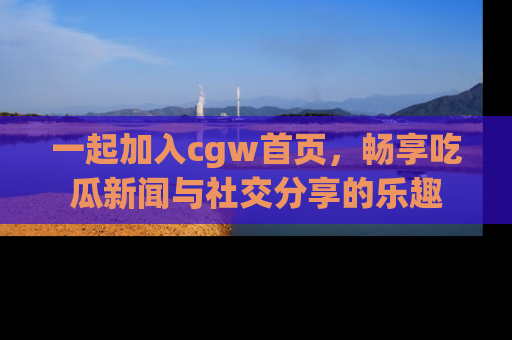 一起加入cgw首页,畅享吃瓜新闻与社交分享的乐趣