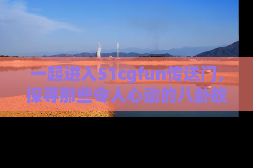 一起进入51cgfun传送门，探寻那些令人心动的八卦故事吧！