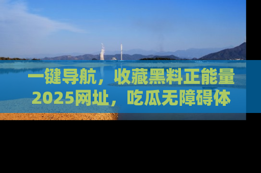 一键导航,收藏黑料正能量2025网址,吃瓜无障碍体验